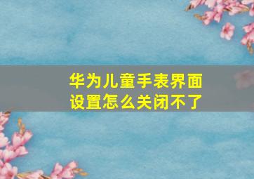 华为儿童手表界面设置怎么关闭不了