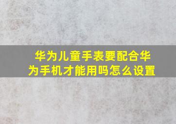 华为儿童手表要配合华为手机才能用吗怎么设置