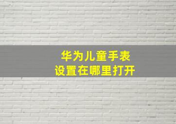 华为儿童手表设置在哪里打开