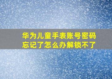 华为儿童手表账号密码忘记了怎么办解锁不了