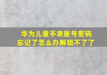 华为儿童手表账号密码忘记了怎么办解锁不了了