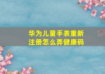 华为儿童手表重新注册怎么弄健康码