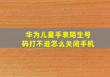 华为儿童手表陌生号码打不进怎么关闭手机