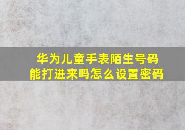 华为儿童手表陌生号码能打进来吗怎么设置密码