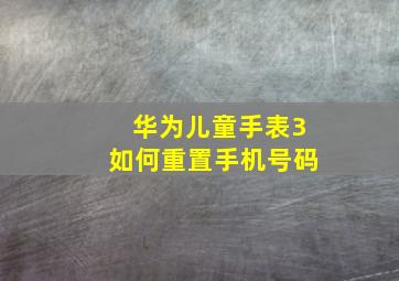 华为儿童手表3如何重置手机号码