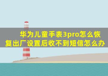 华为儿童手表3pro怎么恢复出厂设置后收不到短信怎么办