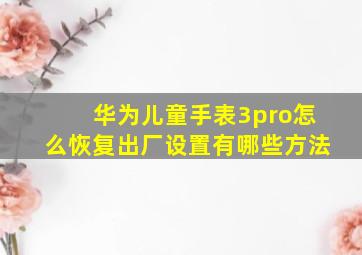 华为儿童手表3pro怎么恢复出厂设置有哪些方法