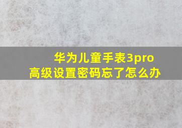 华为儿童手表3pro高级设置密码忘了怎么办