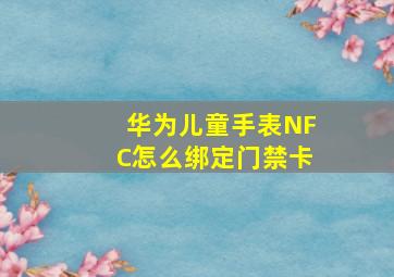 华为儿童手表NFC怎么绑定门禁卡