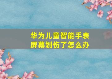 华为儿童智能手表屏幕划伤了怎么办