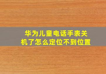 华为儿童电话手表关机了怎么定位不到位置