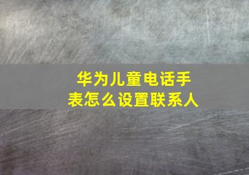 华为儿童电话手表怎么设置联系人