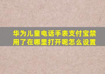 华为儿童电话手表支付宝禁用了在哪里打开呢怎么设置