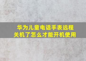 华为儿童电话手表远程关机了怎么才能开机使用