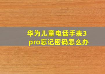 华为儿童电话手表3pro忘记密码怎么办