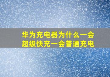 华为充电器为什么一会超级快充一会普通充电