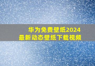 华为免费壁纸2024最新动态壁纸下载视频