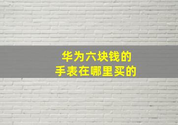 华为六块钱的手表在哪里买的