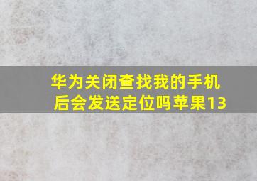 华为关闭查找我的手机后会发送定位吗苹果13