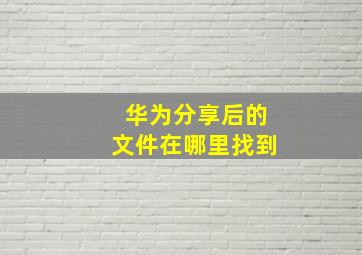 华为分享后的文件在哪里找到