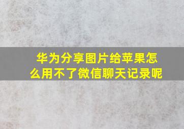 华为分享图片给苹果怎么用不了微信聊天记录呢