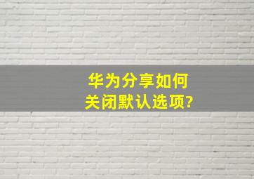 华为分享如何关闭默认选项?