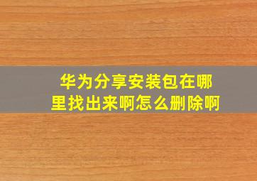 华为分享安装包在哪里找出来啊怎么删除啊