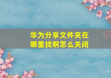 华为分享文件夹在哪里找啊怎么关闭