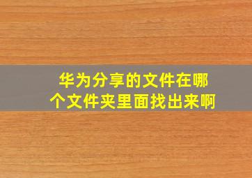 华为分享的文件在哪个文件夹里面找出来啊