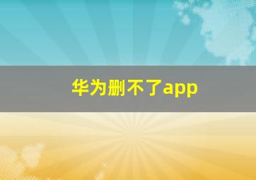 华为删不了app