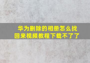 华为删除的相册怎么找回来视频教程下载不了了