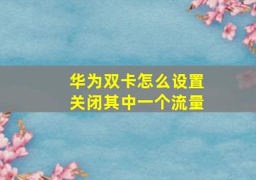 华为双卡怎么设置关闭其中一个流量