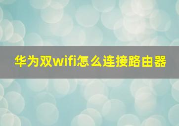 华为双wifi怎么连接路由器