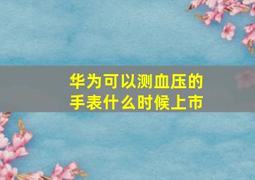 华为可以测血压的手表什么时候上市