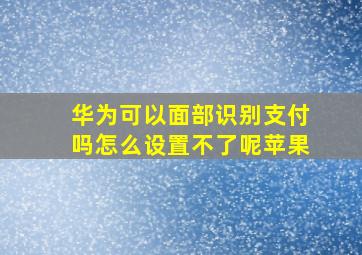 华为可以面部识别支付吗怎么设置不了呢苹果