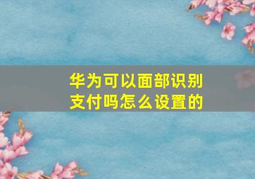 华为可以面部识别支付吗怎么设置的