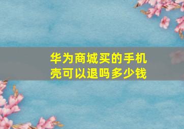 华为商城买的手机壳可以退吗多少钱