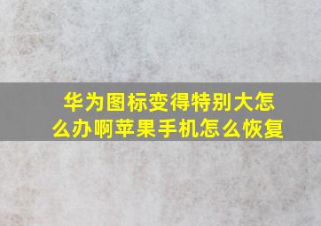 华为图标变得特别大怎么办啊苹果手机怎么恢复