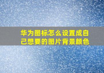 华为图标怎么设置成自己想要的图片背景颜色