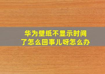 华为壁纸不显示时间了怎么回事儿呀怎么办