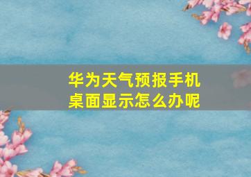 华为天气预报手机桌面显示怎么办呢