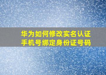 华为如何修改实名认证手机号绑定身份证号码