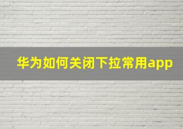 华为如何关闭下拉常用app