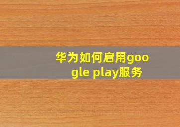 华为如何启用google play服务