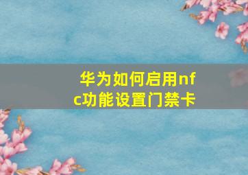 华为如何启用nfc功能设置门禁卡