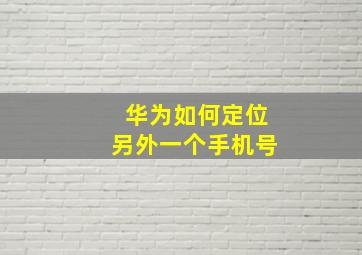 华为如何定位另外一个手机号