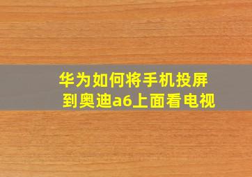 华为如何将手机投屏到奥迪a6上面看电视