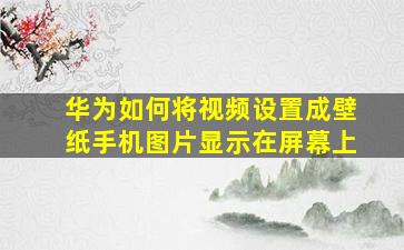 华为如何将视频设置成壁纸手机图片显示在屏幕上