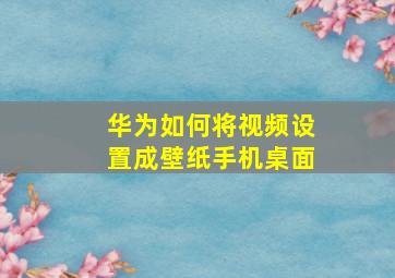 华为如何将视频设置成壁纸手机桌面