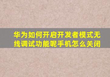 华为如何开启开发者模式无线调试功能呢手机怎么关闭